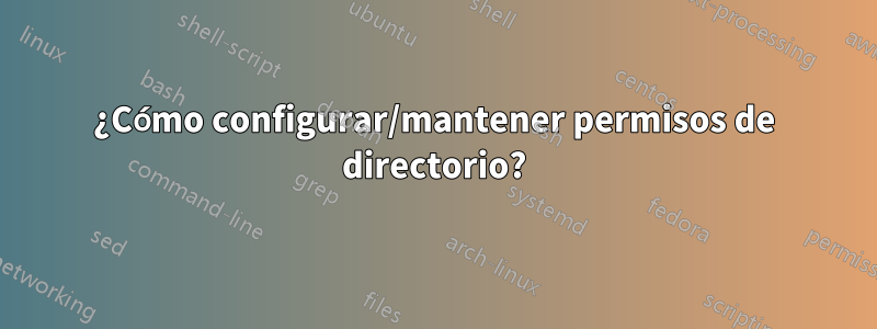 ¿Cómo configurar/mantener permisos de directorio?