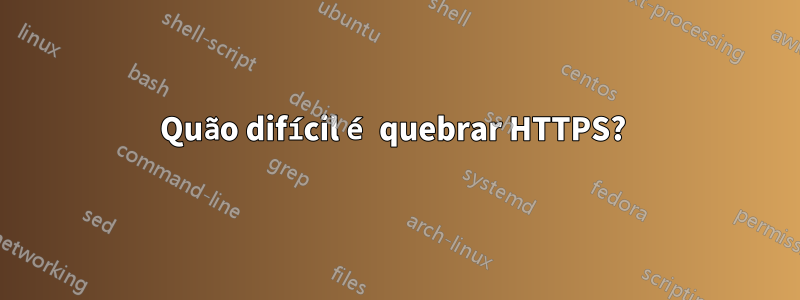 Quão difícil é quebrar HTTPS? 