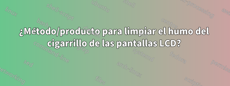 ¿Método/producto para limpiar el humo del cigarrillo de las pantallas LCD?