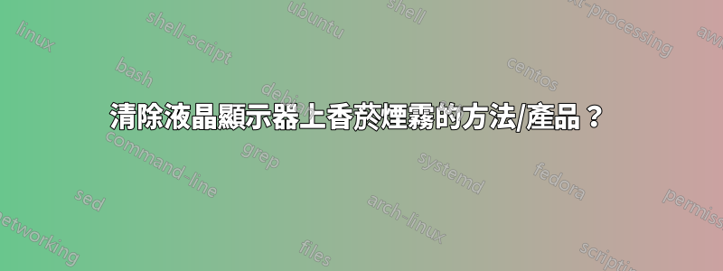 清除液晶顯示器上香菸煙霧的方法/產品？