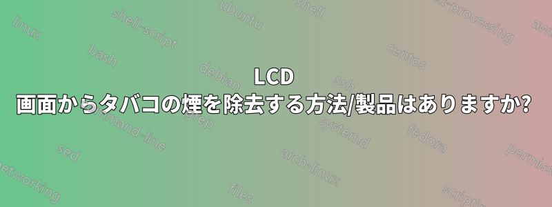 LCD 画面からタバコの煙を除去する方法/製品はありますか?