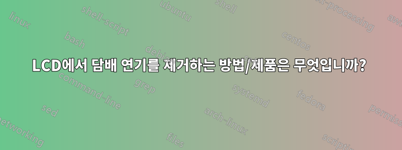 LCD에서 담배 연기를 제거하는 방법/제품은 무엇입니까?