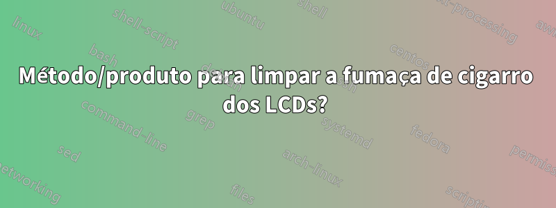 Método/produto para limpar a fumaça de cigarro dos LCDs?