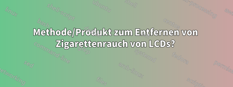 Methode/Produkt zum Entfernen von Zigarettenrauch von LCDs?