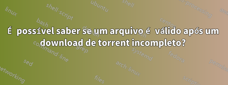 É possível saber se um arquivo é válido após um download de torrent incompleto?