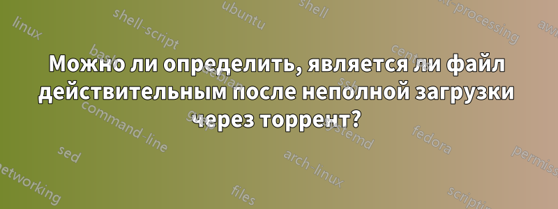 Можно ли определить, является ли файл действительным после неполной загрузки через торрент?