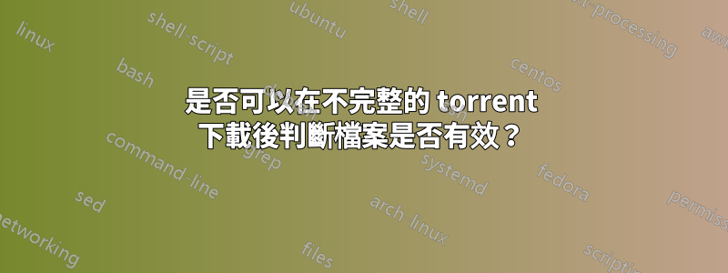 是否可以在不完整的 torrent 下載後判斷檔案是否有效？