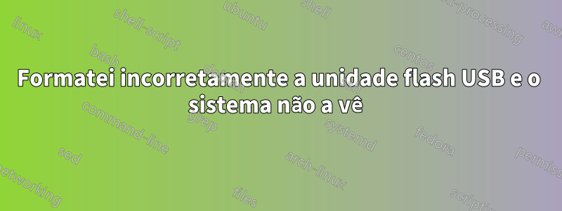 Formatei incorretamente a unidade flash USB e o sistema não a vê