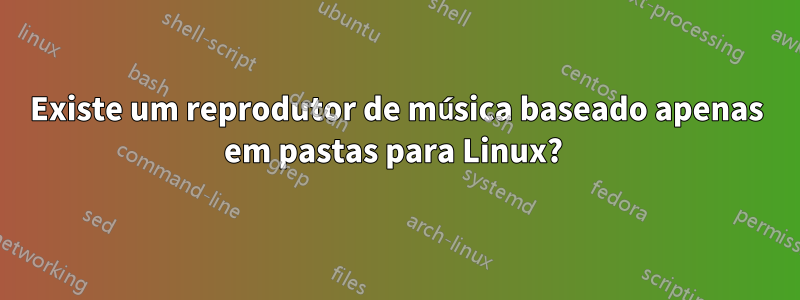 Existe um reprodutor de música baseado apenas em pastas para Linux? 