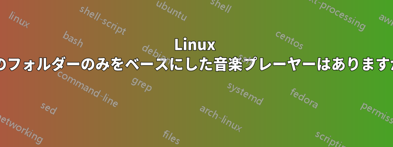 Linux 用のフォルダーのみをベースにした音楽プレーヤーはありますか? 