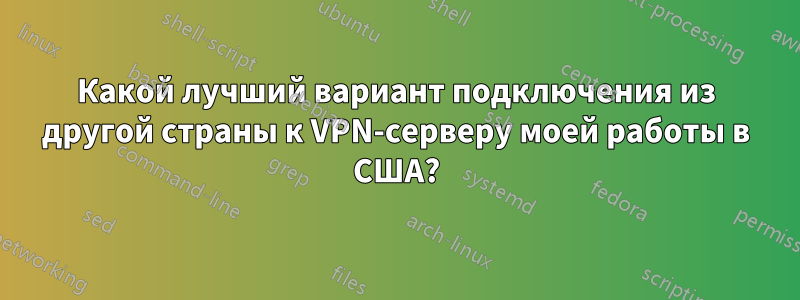 Какой лучший вариант подключения из другой страны к VPN-серверу моей работы в США?