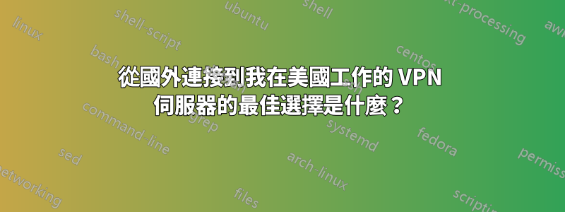 從國外連接到我在美國工作的 VPN 伺服器的最佳選擇是什麼？