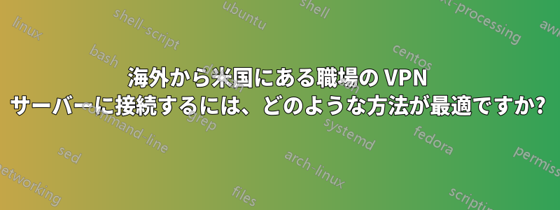 海外から米国にある職場の VPN サーバーに接続するには、どのような方法が最適ですか?