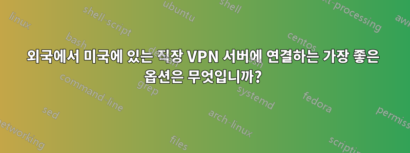 외국에서 미국에 있는 직장 VPN 서버에 연결하는 가장 좋은 옵션은 무엇입니까?