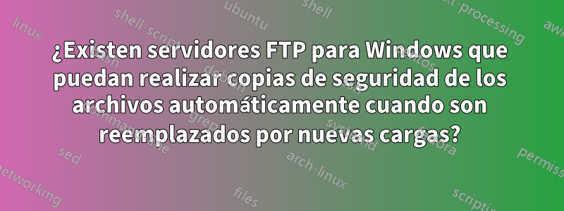 ¿Existen servidores FTP para Windows que puedan realizar copias de seguridad de los archivos automáticamente cuando son reemplazados por nuevas cargas?