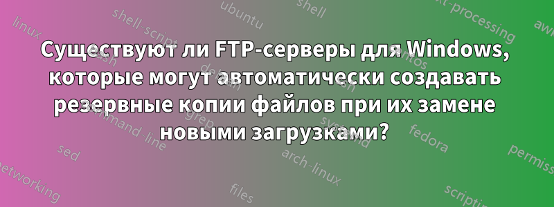 Существуют ли FTP-серверы для Windows, которые могут автоматически создавать резервные копии файлов при их замене новыми загрузками?