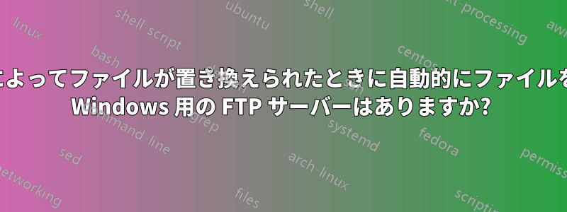 新しいアップロードによってファイルが置き換えられたときに自動的にファイルをバックアップできる Windows 用の FTP サーバーはありますか?