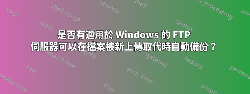 是否有適用於 Windows 的 FTP 伺服器可以在檔案被新上傳取代時自動備份？