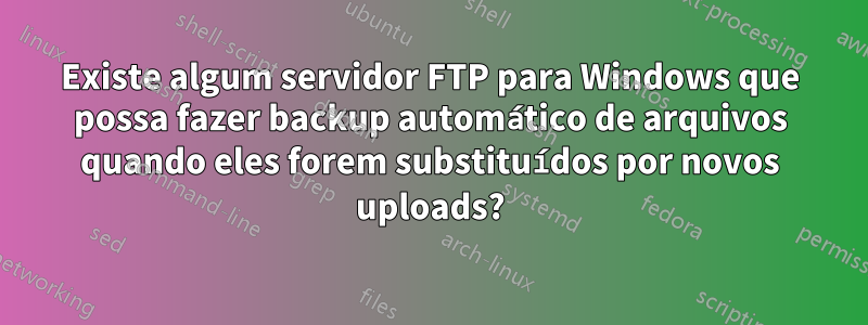 Existe algum servidor FTP para Windows que possa fazer backup automático de arquivos quando eles forem substituídos por novos uploads?