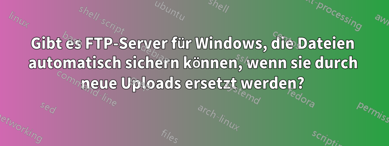 Gibt es FTP-Server für Windows, die Dateien automatisch sichern können, wenn sie durch neue Uploads ersetzt werden?