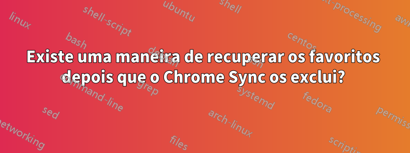 Existe uma maneira de recuperar os favoritos depois que o Chrome Sync os exclui?