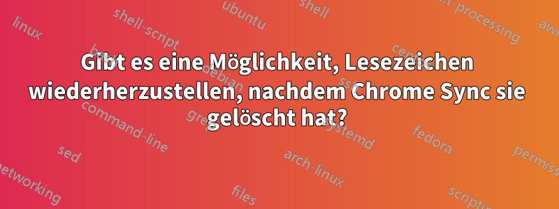 Gibt es eine Möglichkeit, Lesezeichen wiederherzustellen, nachdem Chrome Sync sie gelöscht hat?