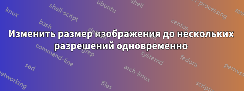 Изменить размер изображения до нескольких разрешений одновременно