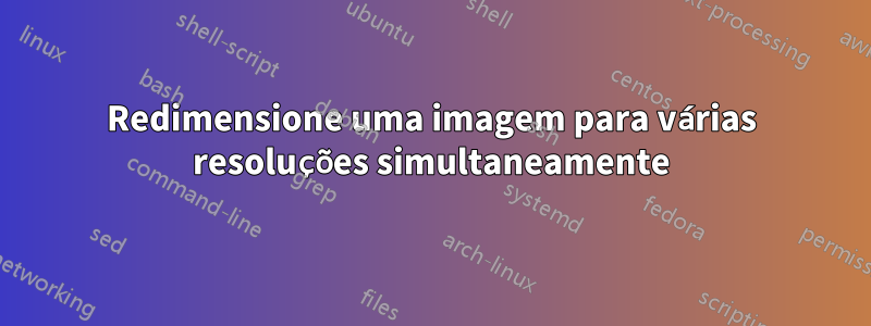 Redimensione uma imagem para várias resoluções simultaneamente