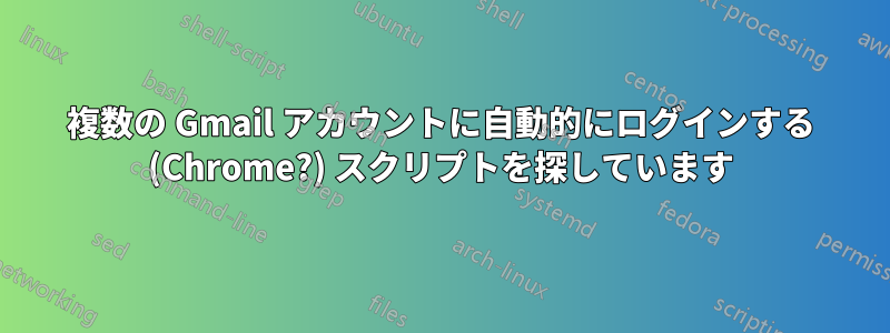 複数の Gmail アカウントに自動的にログインする (Chrome?) スクリプトを探しています