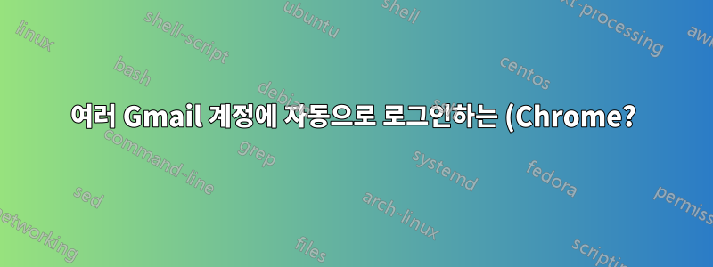 여러 Gmail 계정에 자동으로 로그인하는 (Chrome?) 스크립트를 찾고 있습니다.