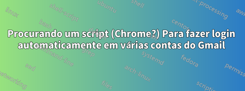 Procurando um script (Chrome?) Para fazer login automaticamente em várias contas do Gmail