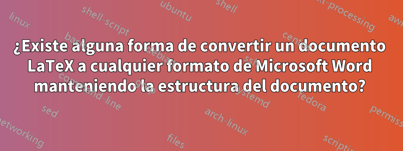 ¿Existe alguna forma de convertir un documento LaTeX a cualquier formato de Microsoft Word manteniendo la estructura del documento?