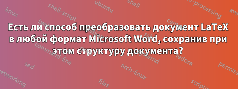 Есть ли способ преобразовать документ LaTeX в любой формат Microsoft Word, сохранив при этом структуру документа?