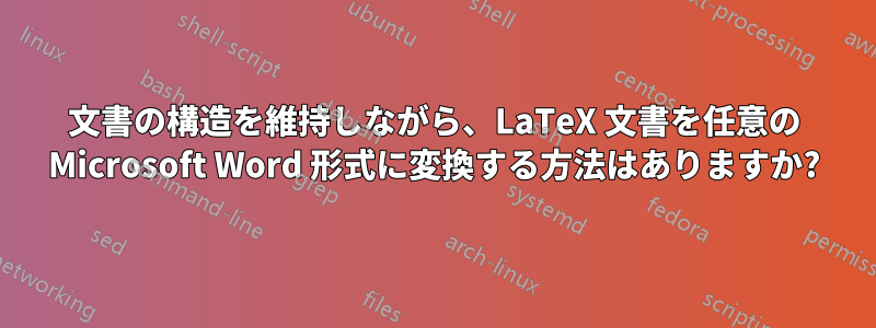 文書の構造を維持しながら、LaTeX 文書を任意の Microsoft Word 形式に変換する方法はありますか?