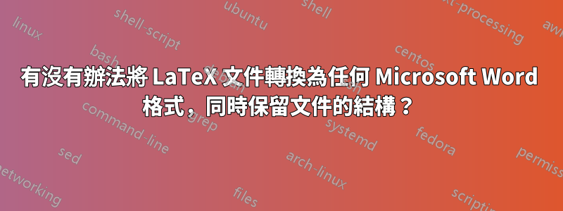 有沒有辦法將 LaTeX 文件轉換為任何 Microsoft Word 格式，同時保留文件的結構？