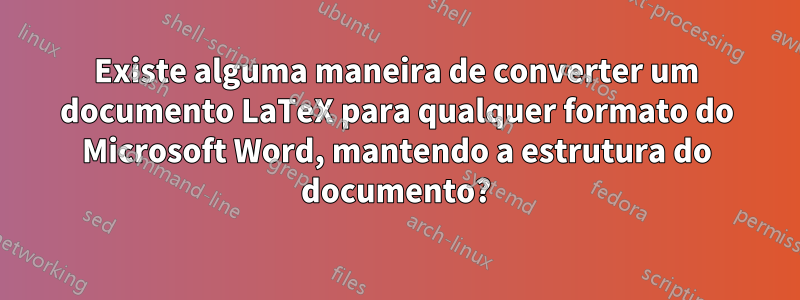 Existe alguma maneira de converter um documento LaTeX para qualquer formato do Microsoft Word, mantendo a estrutura do documento?