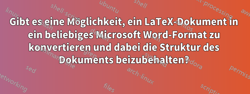 Gibt es eine Möglichkeit, ein LaTeX-Dokument in ein beliebiges Microsoft Word-Format zu konvertieren und dabei die Struktur des Dokuments beizubehalten?