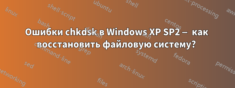 Ошибки chkdsk в Windows XP SP2 — как восстановить файловую систему?