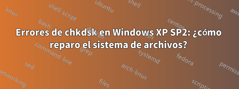 Errores de chkdsk en Windows XP SP2: ¿cómo reparo el sistema de archivos?