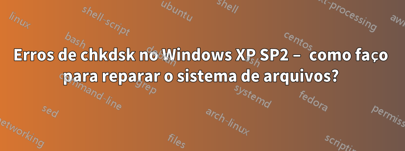 Erros de chkdsk no Windows XP SP2 – como faço para reparar o sistema de arquivos?