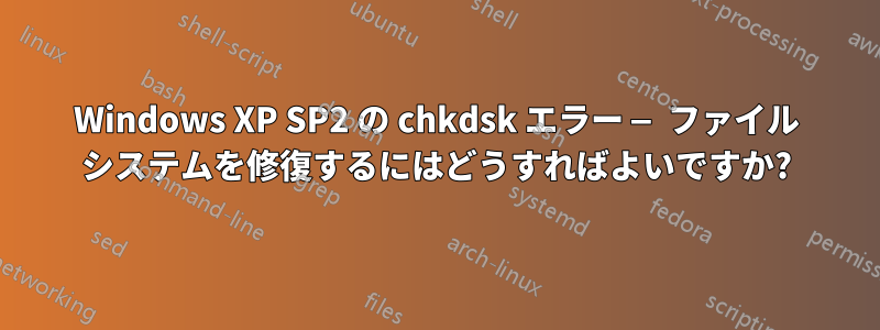 Windows XP SP2 の chkdsk エラー — ファイル システムを修復するにはどうすればよいですか?