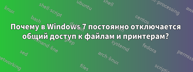 Почему в Windows 7 постоянно отключается общий доступ к файлам и принтерам?