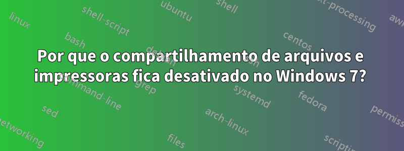 Por que o compartilhamento de arquivos e impressoras fica desativado no Windows 7?