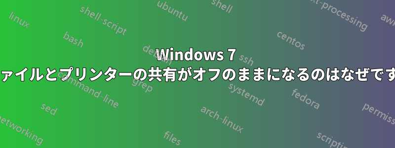 Windows 7 でファイルとプリンターの共有がオフのままになるのはなぜですか?