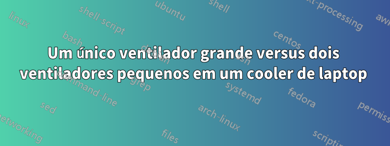 Um único ventilador grande versus dois ventiladores pequenos em um cooler de laptop