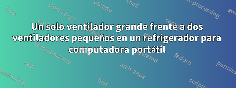 Un solo ventilador grande frente a dos ventiladores pequeños en un refrigerador para computadora portátil