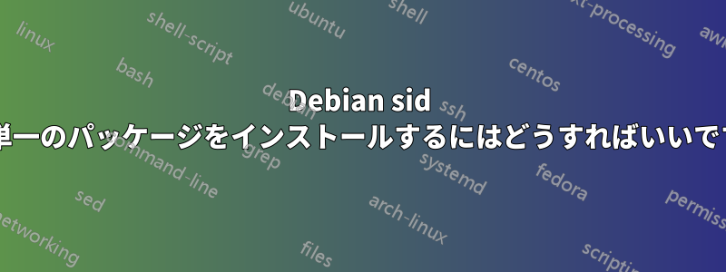 Debian sid から単一のパッケージをインストールするにはどうすればいいですか?