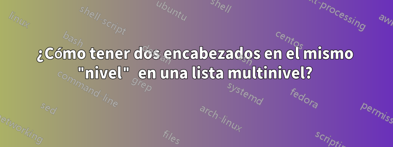 ¿Cómo tener dos encabezados en el mismo "nivel" en una lista multinivel?