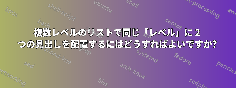 複数レベルのリストで同じ「レベル」に 2 つの見出しを配置するにはどうすればよいですか?