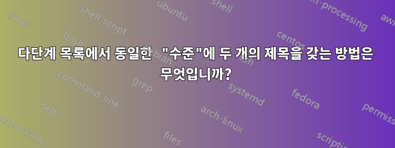 다단계 목록에서 동일한 "수준"에 두 개의 제목을 갖는 방법은 무엇입니까?